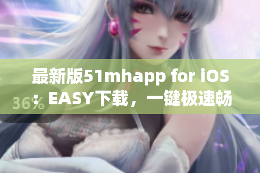 最新版51mhapp for iOS：EASY下載，一鍵極速暢享高品質(zhì)動(dòng)漫閱讀！