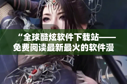 “全球酷炫軟件下載站——免費(fèi)閱讀最新最火的軟件漫畫(huà)！”
