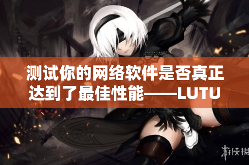 測(cè)試你的網(wǎng)絡(luò)軟件是否真正達(dá)到了最佳性能——LUTUBE線路檢測(cè)2
