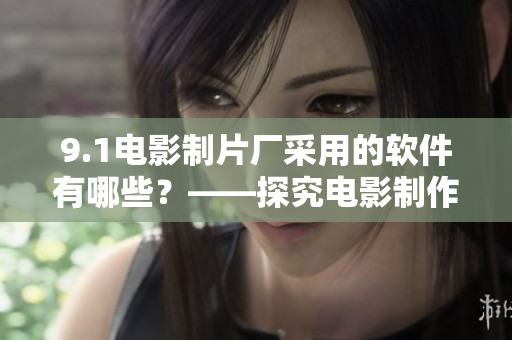 9.1電影制片廠采用的軟件有哪些？——探究電影制作行業(yè)中的軟件應用