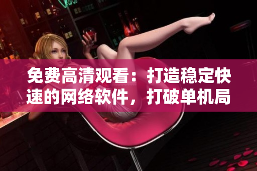 免費(fèi)高清觀看：打造穩(wěn)定快速的網(wǎng)絡(luò)軟件，打破單機(jī)局限，暢享更廣闊世界！