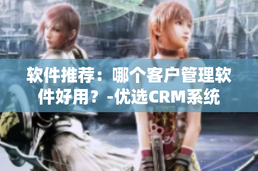 軟件推薦：哪個客戶管理軟件好用？-優(yōu)選CRM系統(tǒng)