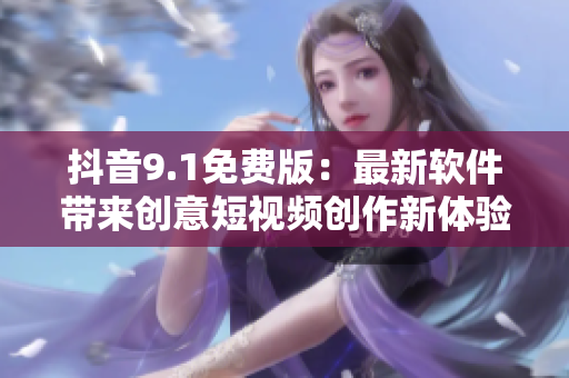 抖音9.1免費版：最新軟件帶來創(chuàng)意短視頻創(chuàng)作新體驗！