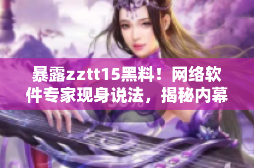 暴露zztt15黑料！網(wǎng)絡(luò)軟件專家現(xiàn)身說法，揭秘內(nèi)幕！
