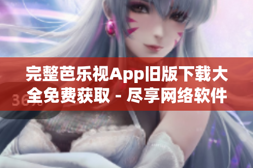 完整芭樂(lè)視App舊版下載大全免費(fèi)獲取 - 盡享網(wǎng)絡(luò)軟件經(jīng)典收藏！