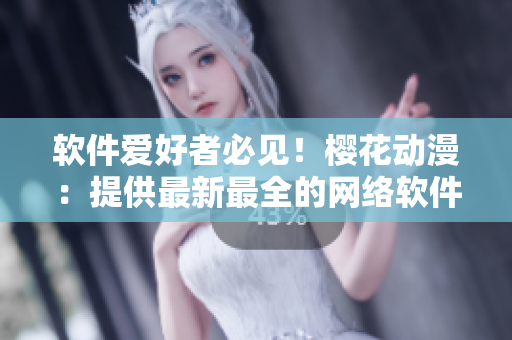 軟件愛好者必見！櫻花動漫：提供最新最全的網(wǎng)絡(luò)軟件資訊和技巧