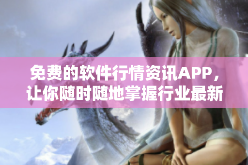 免費(fèi)的軟件行情資訊APP，讓你隨時隨地掌握行業(yè)最新動態(tài)
