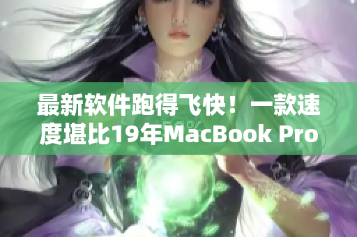 最新軟件跑得飛快！一款速度堪比19年MacBook Pro的革命性軟件