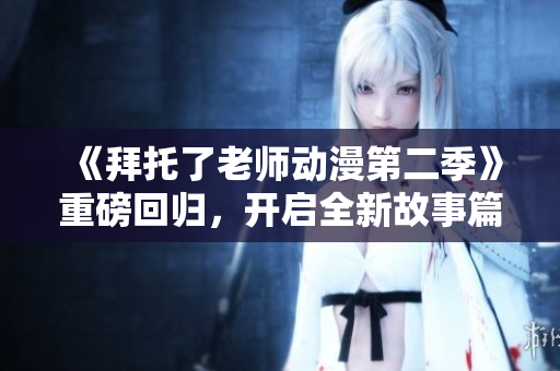 《拜托了老師動漫第二季》重磅回歸，開啟全新故事篇章