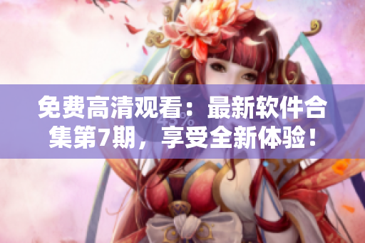 免費高清觀看：最新軟件合集第7期，享受全新體驗！