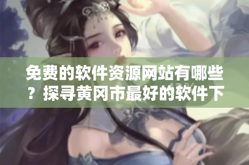免費的軟件資源網(wǎng)站有哪些？探尋黃岡市最好的軟件下載網(wǎng)站！