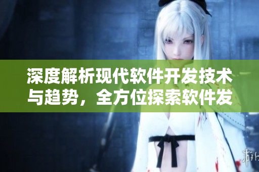 深度解析現(xiàn)代軟件開(kāi)發(fā)技術(shù)與趨勢(shì)，全方位探索軟件發(fā)展路徑