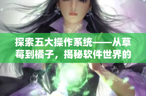 探索五大操作系統(tǒng)——從草莓到橘子，揭秘軟件世界的多樣性