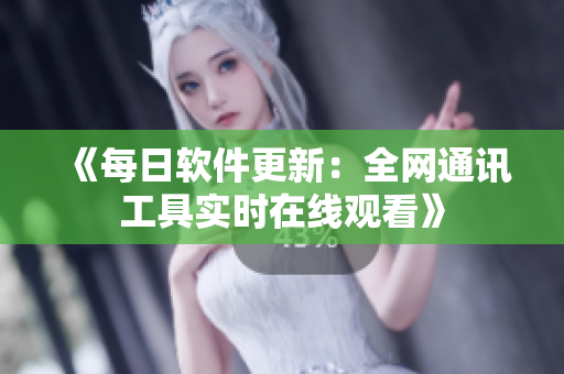 《每日軟件更新：全網(wǎng)通訊工具實時在線觀看》