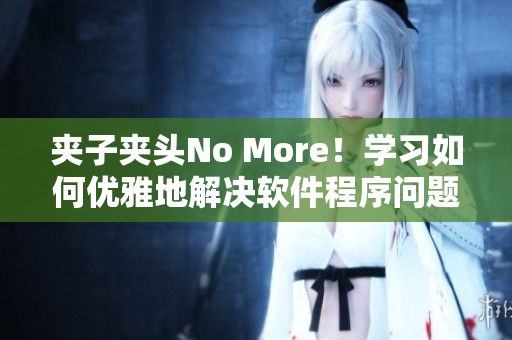 夾子夾頭No More！學(xué)習(xí)如何優(yōu)雅地解決軟件程序問題