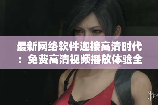 最新網(wǎng)絡(luò)軟件迎接高清時(shí)代：免費(fèi)高清視頻播放體驗(yàn)全解析