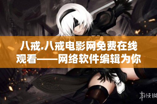 八戒.八戒電影網(wǎng)免費(fèi)在線觀看——網(wǎng)絡(luò)軟件編輯為你推薦的高清電影網(wǎng)站