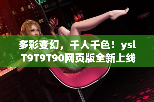 多彩變幻，千人千色！ysl T9T9T90網(wǎng)頁版全新上線！