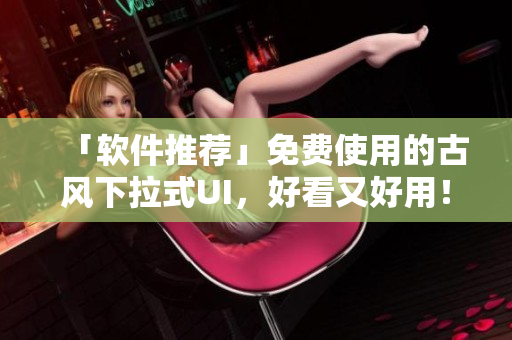 「軟件推薦」免費使用的古風下拉式UI，好看又好用！