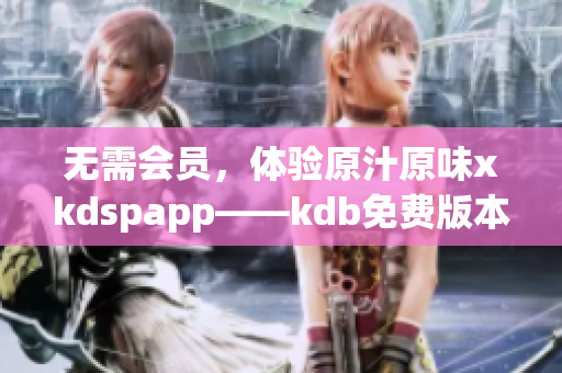無需會員，體驗(yàn)原汁原味xkdspapp——kdb免費(fèi)版本