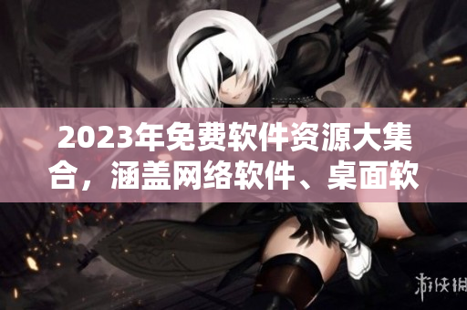 2023年免費軟件資源大集合，涵蓋網(wǎng)絡(luò)軟件、桌面軟件等，助你高效工作！