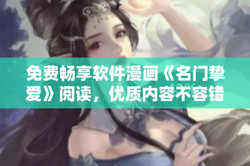 免費暢享軟件漫畫《名門摯愛》閱讀，優(yōu)質(zhì)內(nèi)容不容錯過！