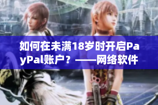 如何在未滿18歲時開啟PayPal賬戶？——網(wǎng)絡軟件編輯指南