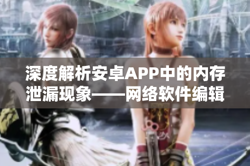 深度解析安卓APP中的內(nèi)存泄漏現(xiàn)象——網(wǎng)絡(luò)軟件編輯的探究之路