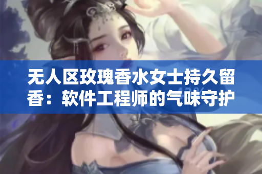 無人區(qū)玫瑰香水女士持久留香：軟件工程師的氣味守護神