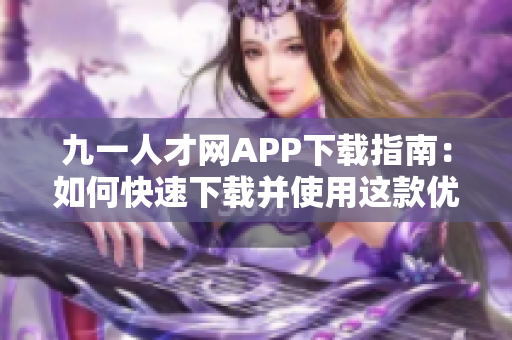 九一人才網(wǎng)APP下載指南：如何快速下載并使用這款優(yōu)秀的軟件？