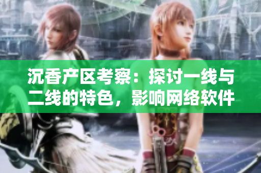沉香產(chǎn)區(qū)考察：探討一線與二線的特色，影響網(wǎng)絡(luò)軟件開發(fā)嗎？
