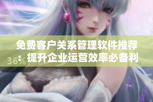 免費客戶關(guān)系管理軟件推薦：提升企業(yè)運營效率必備利器