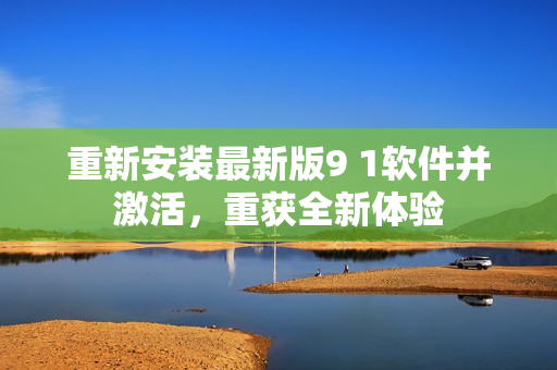 重新安裝最新版9 1軟件并激活，重獲全新體驗(yàn)