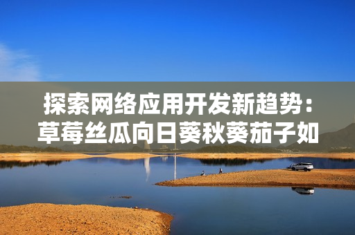 探索網(wǎng)絡(luò)應(yīng)用開(kāi)發(fā)新趨勢(shì)：草莓絲瓜向日葵秋葵茄子如何影響現(xiàn)代軟件工程
