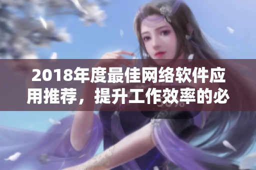 2018年度最佳網(wǎng)絡(luò)軟件應(yīng)用推薦，提升工作效率的必備神器