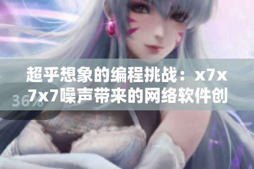 超乎想象的編程挑戰(zhàn)：x7x7x7噪聲帶來的網(wǎng)絡(luò)軟件創(chuàng)新