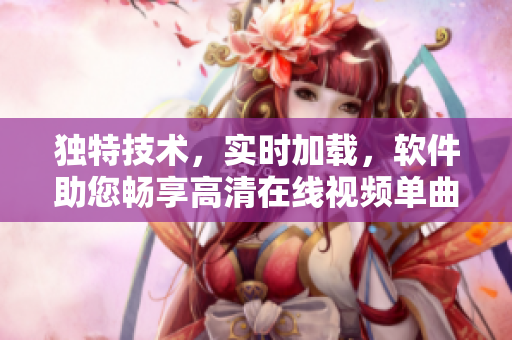 獨(dú)特技術(shù)，實(shí)時(shí)加載，軟件助您暢享高清在線視頻單曲