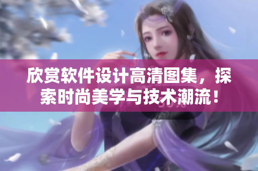 欣賞軟件設(shè)計(jì)高清圖集，探索時(shí)尚美學(xué)與技術(shù)潮流！