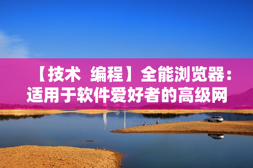 【技術  編程】全能瀏覽器：適用于軟件愛好者的高級網(wǎng)絡導航工具