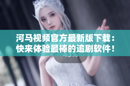 河馬視頻官方最新版下載：快來體驗(yàn)最棒的追劇軟件！