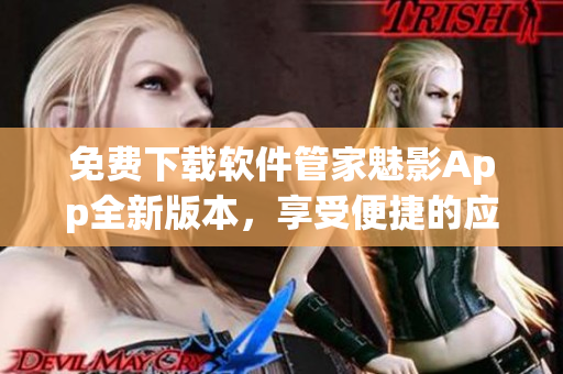 免費(fèi)下載軟件管家魅影App全新版本，享受便捷的應(yīng)用管理服務(wù)
