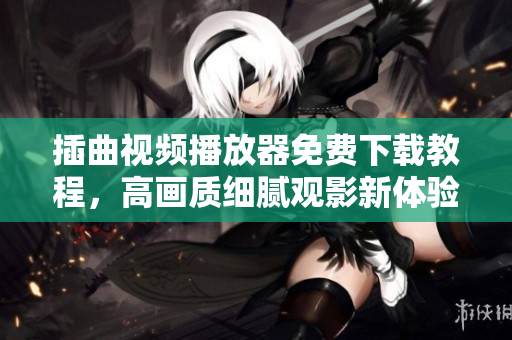 插曲視頻播放器免費下載教程，高畫質(zhì)細膩觀影新體驗