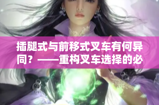 插腿式與前移式叉車(chē)有何異同？——重構(gòu)叉車(chē)選擇的必要性