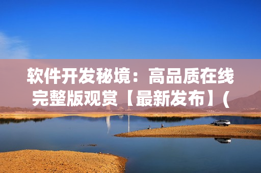 軟件開發(fā)秘境：高品質(zhì)在線完整版觀賞【最新發(fā)布】(1)