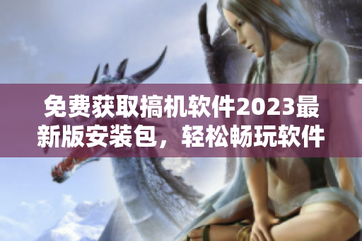 免費(fèi)獲取搞機(jī)軟件2023最新版安裝包，輕松暢玩軟件世界