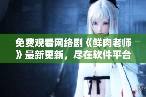 免費(fèi)觀看網(wǎng)絡(luò)劇《鮮肉老師》最新更新，盡在軟件平臺(tái)