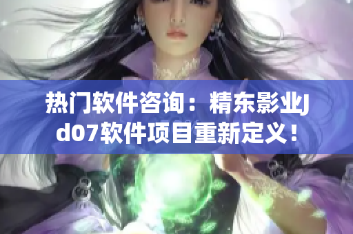 熱門軟件咨詢：精東影業(yè)Jd07軟件項(xiàng)目重新定義！