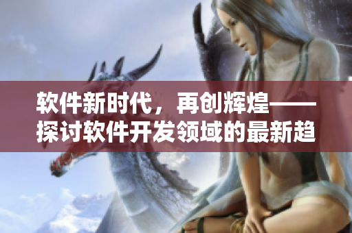 軟件新時代，再創(chuàng)輝煌——探討軟件開發(fā)領域的最新趨勢與技術進展
