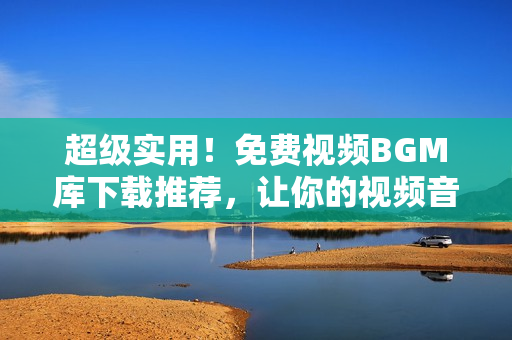 超級(jí)實(shí)用！免費(fèi)視頻BGM庫下載推薦，讓你的視頻音效瞬間升級(jí)！