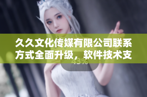 久久文化傳媒有限公司聯(lián)系方式全面升級(jí)，軟件技術(shù)支持讓您暢快溝通